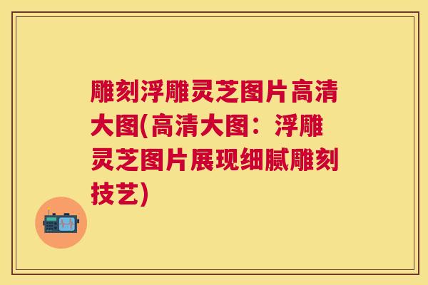 雕刻浮雕灵芝图片高清大图(高清大图:浮雕灵芝图片展现细腻雕刻技艺) 雕刻浮雕灵芝图片高清大图(高清大图:浮雕灵芝图片展现细腻雕刻技艺)