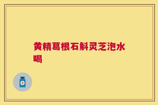 黄精葛根石斛灵芝泡水喝