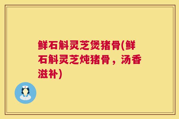 鲜石斛灵芝煲猪骨(鲜石斛灵芝炖猪骨，汤香滋补)