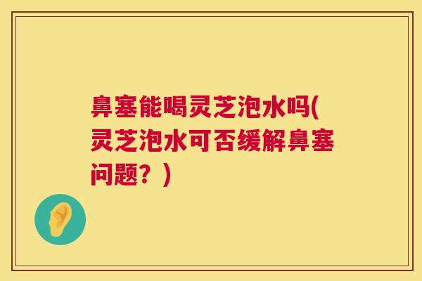 鼻塞能喝灵芝泡水吗(灵芝泡水可否缓解鼻塞问题?) 鼻塞能喝灵芝泡水吗(灵芝泡水可否缓解鼻塞问题?)