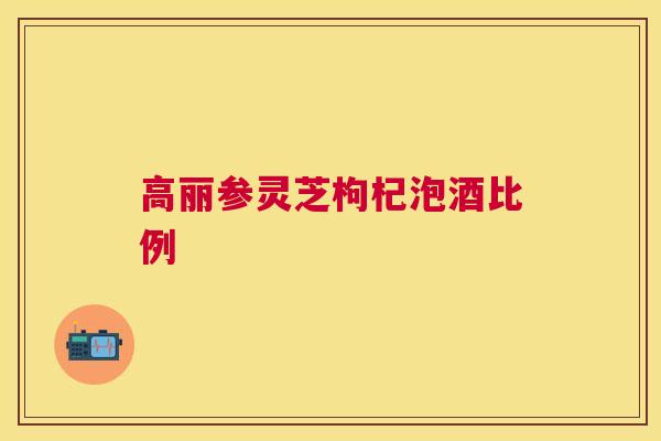 高丽参灵芝枸杞泡酒比例 高丽参灵芝枸杞泡酒比例