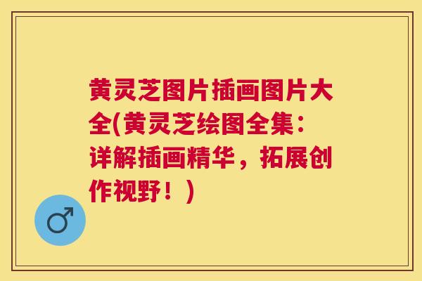 黄灵芝图片插画图片大全(黄灵芝绘图全集：详解插画精华，拓展创作视野！)