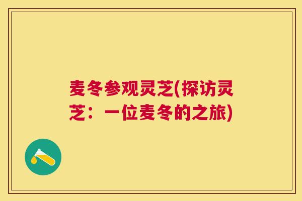 麦冬参观灵芝(探访灵芝：一位麦冬的之旅)