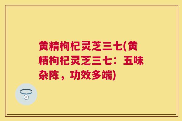 黄精枸杞灵芝三七(黄精枸杞灵芝三七:五味杂陈,功效多端) 黄精枸杞灵芝三七(黄精枸杞灵芝三七:五味杂陈,功效多端)