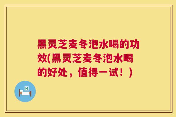 黑灵芝麦冬泡水喝的功效(黑灵芝麦冬泡水喝的好处,值得一试!) 黑灵芝麦冬泡水喝的功效(黑灵芝麦冬泡水喝的好处,值得一试!)