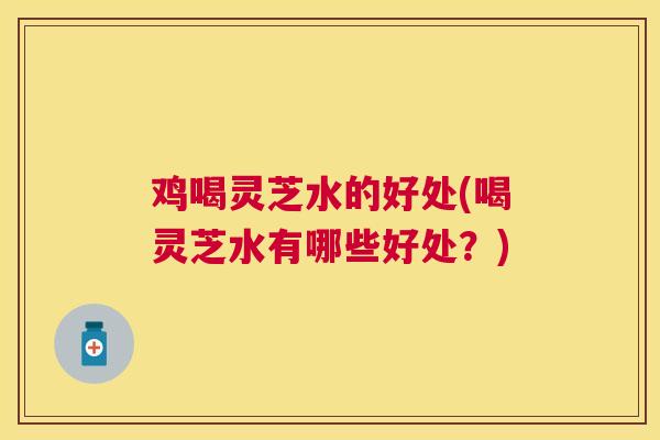 鸡喝灵芝水的好处(喝灵芝水有哪些好处？)