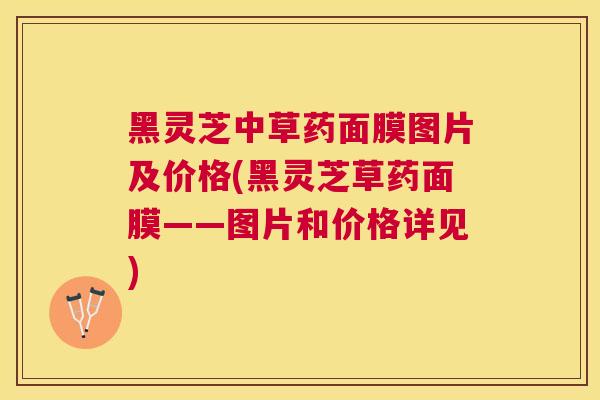 黑灵芝中草药面膜图片及价格(黑灵芝草药面膜——图片和价格详见)
