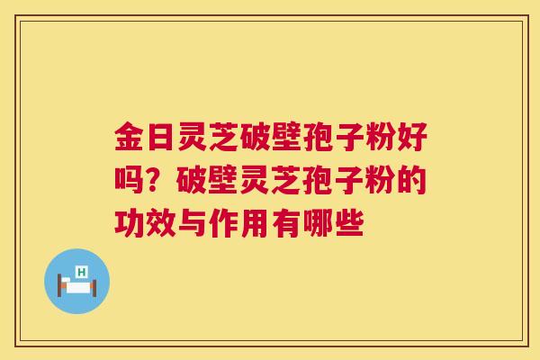 金日灵芝破壁孢子粉好吗?破壁灵芝孢子粉的功效与作用有哪些 金日灵芝破壁孢子粉好吗?破壁灵芝孢子粉的功效与作用有哪些