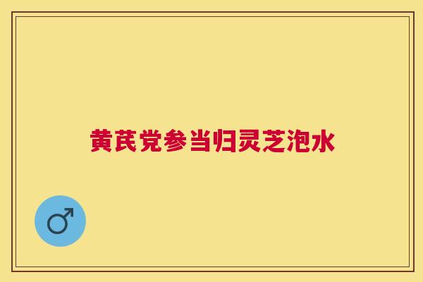 黄芪党参当归灵芝泡水