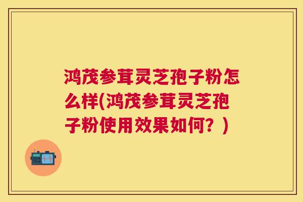 鸿茂参茸灵芝孢子粉怎么样(鸿茂参茸灵芝孢子粉使用效果如何?) 鸿茂参茸灵芝孢子粉怎么样(鸿茂参茸灵芝孢子粉使用效果如何?)
