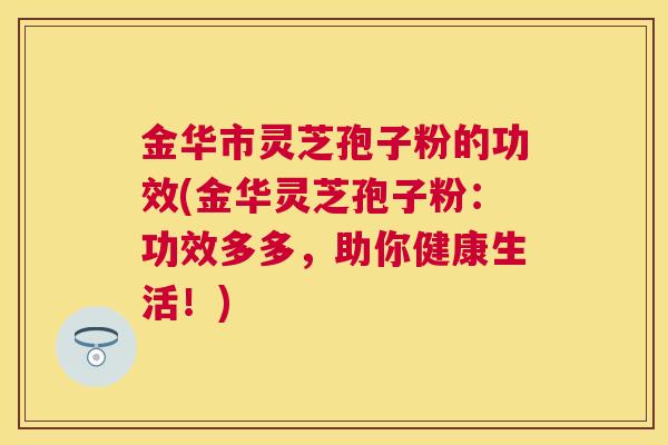 金华市灵芝孢子粉的功效(金华灵芝孢子粉：功效多多，助你健康生活！)