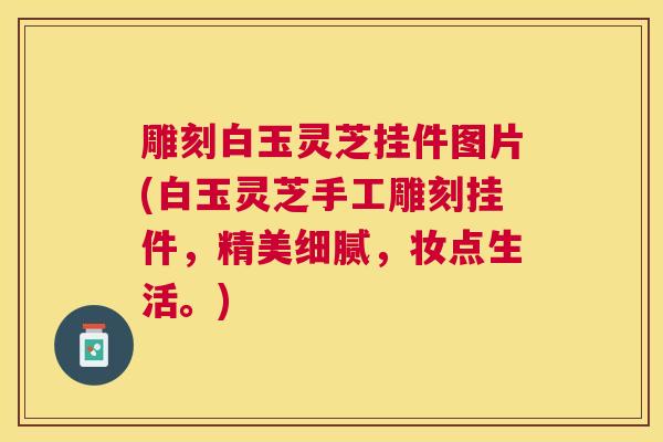 雕刻白玉灵芝挂件图片(白玉灵芝手工雕刻挂件,精美细腻,妆点生活。) 雕刻白玉灵芝挂件图片(白玉灵芝手工雕刻挂件,精美细腻,妆点生活。)