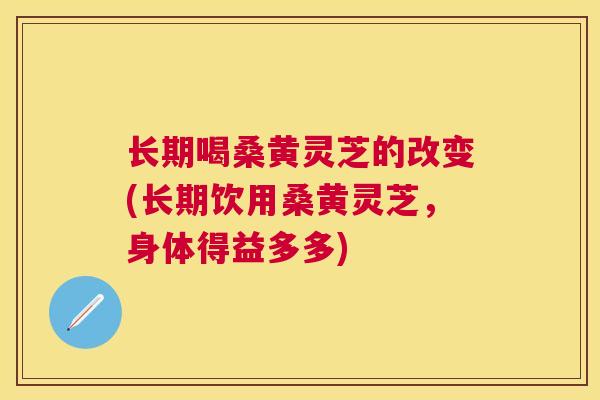 长期喝桑黄灵芝的改变(长期饮用桑黄灵芝，身体得益多多)