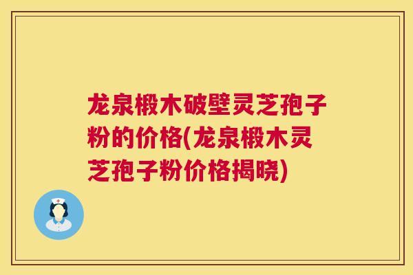 龙泉椴木破壁灵芝孢子粉的价格(龙泉椴木灵芝孢子粉价格揭晓)
