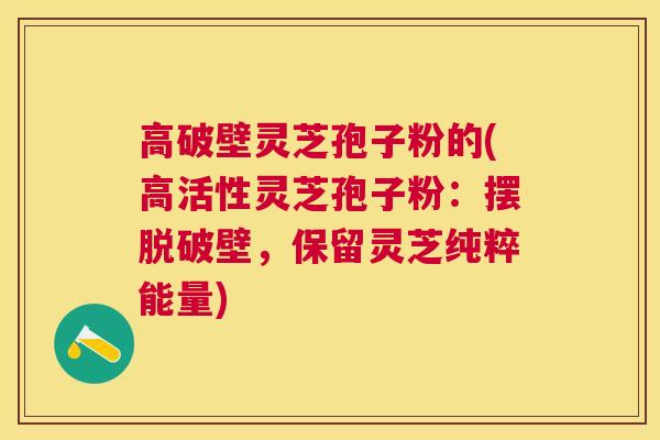 高破壁灵芝孢子粉的(高活性灵芝孢子粉：摆脱破壁，保留灵芝纯粹能量)