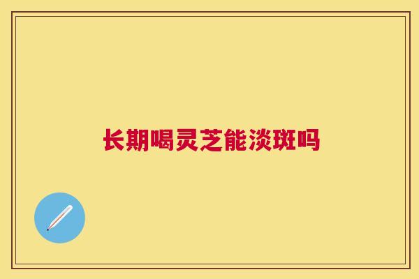 长期喝灵芝能淡斑吗 长期喝灵芝能淡斑吗