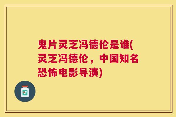 鬼片灵芝冯德伦是谁(灵芝冯德伦,中国知名恐怖电影导演) 鬼片灵芝冯德伦是谁(灵芝冯德伦,中国知名恐怖电影导演)