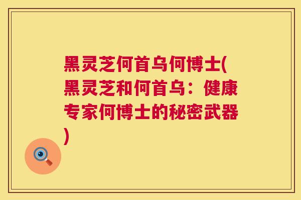 黑灵芝何首乌何博士(黑灵芝和何首乌：健康专家何博士的秘密武器)