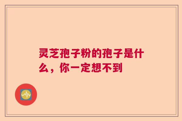 灵芝孢子粉的孢子是什么，你一定想不到