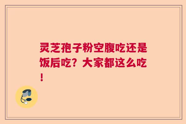 灵芝孢子粉空腹吃还是饭后吃？大家都这么吃！