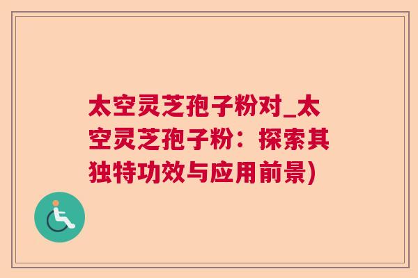 太空灵芝孢子粉对_太空灵芝孢子粉：探索其独特功效与应用前景)