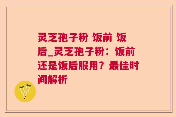 灵芝孢子粉 饭前 饭后_灵芝孢子粉:饭前还是饭后服用?佳时间解析 灵芝孢子粉 饭前 饭后_灵芝孢子粉:饭前还是饭后服用?佳时间解析