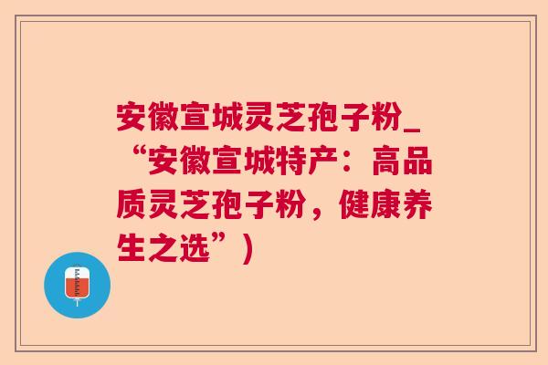 安徽宣城灵芝孢子粉_“安徽宣城特产:高品质灵芝孢子粉,健康养生之选”) 安徽宣城灵芝孢子粉_“安徽宣城特产:高品质灵芝孢子粉,健康养生之选”)