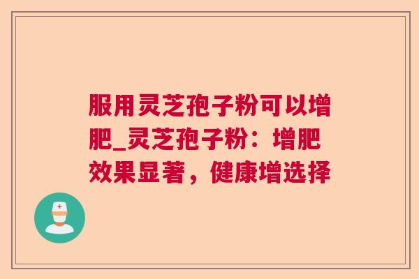 服用灵芝孢子粉可以增肥_灵芝孢子粉：增肥效果显著，健康增选择