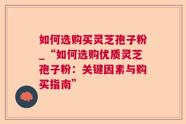 如何选购买灵芝孢子粉_“如何选购优质灵芝孢子粉:关键因素与购买指南” 如何选购买灵芝孢子粉_“如何选购优质灵芝孢子粉:关键因素与购买指南”