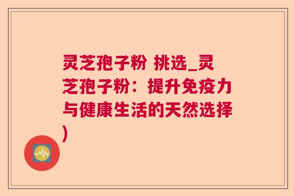 灵芝孢子粉 挑选_灵芝孢子粉：提升免疫力与健康生活的天然选择)