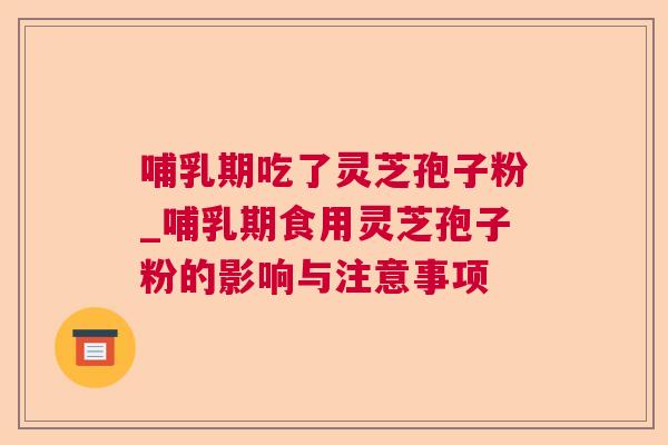 哺乳期吃了灵芝孢子粉_哺乳期食用灵芝孢子粉的影响与注意事项 哺乳期吃了灵芝孢子粉_哺乳期食用灵芝孢子粉的影响与注意事项