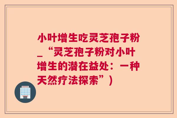 小叶增生吃灵芝孢子粉_“灵芝孢子粉对小叶增生的潜在益处:一种天然疗法探索”) 小叶增生吃灵芝孢子粉_“灵芝孢子粉对小叶增生的潜在益处:一种天然疗法探索”)