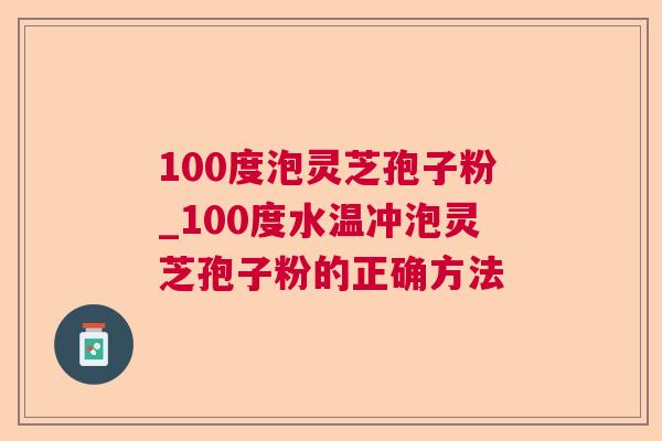 100度泡灵芝孢子粉_100度水温冲泡灵芝孢子粉的正确方法