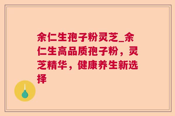 余仁生孢子粉灵芝_余仁生高品质孢子粉,灵芝精华,健康养生新选择 余仁生孢子粉灵芝_余仁生高品质孢子粉,灵芝精华,健康养生新选择
