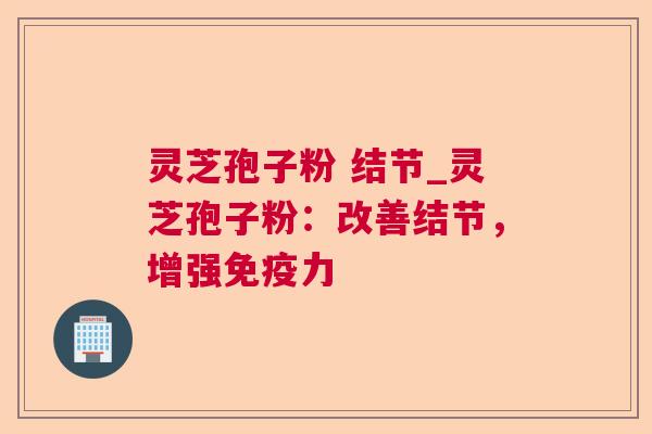 灵芝孢子粉 结节_灵芝孢子粉:改善结节,增强免疫力 灵芝孢子粉 结节_灵芝孢子粉:改善结节,增强免疫力