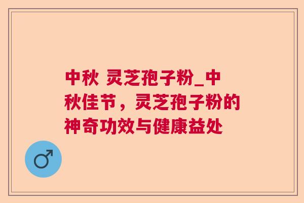 中秋 灵芝孢子粉_中秋佳节，灵芝孢子粉的神奇功效与健康益处