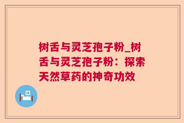 树舌与灵芝孢子粉_树舌与灵芝孢子粉：探索天然草药的神奇功效