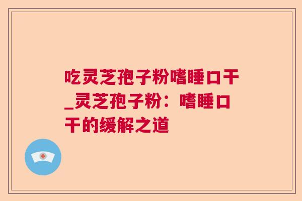 吃灵芝孢子粉嗜睡口干_灵芝孢子粉：嗜睡口干的缓解之道