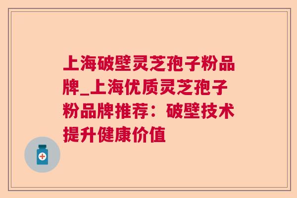 上海破壁灵芝孢子粉品牌_上海优质灵芝孢子粉品牌推荐：破壁技术提升健康价值