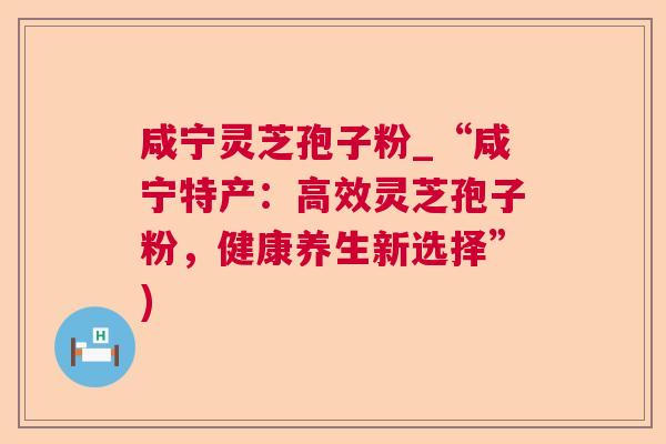 咸宁灵芝孢子粉_“咸宁特产:高效灵芝孢子粉,健康养生新选择”) 咸宁灵芝孢子粉_“咸宁特产:高效灵芝孢子粉,健康养生新选择”)