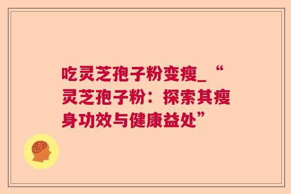 吃灵芝孢子粉变瘦_“灵芝孢子粉:探索其瘦身功效与健康益处” 吃灵芝孢子粉变瘦_“灵芝孢子粉:探索其瘦身功效与健康益处”