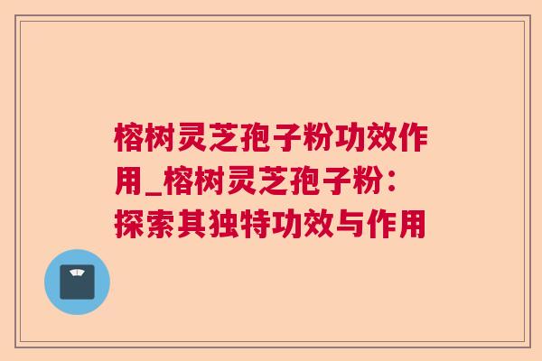 榕树灵芝孢子粉功效作用_榕树灵芝孢子粉:探索其独特功效与作用 榕树灵芝孢子粉功效作用_榕树灵芝孢子粉:探索其独特功效与作用