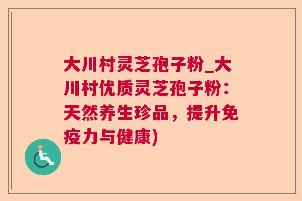 大川村灵芝孢子粉_大川村优质灵芝孢子粉:天然养生珍品,提升免疫力与健康) 大川村灵芝孢子粉_大川村优质灵芝孢子粉:天然养生珍品,提升免疫力与健康)