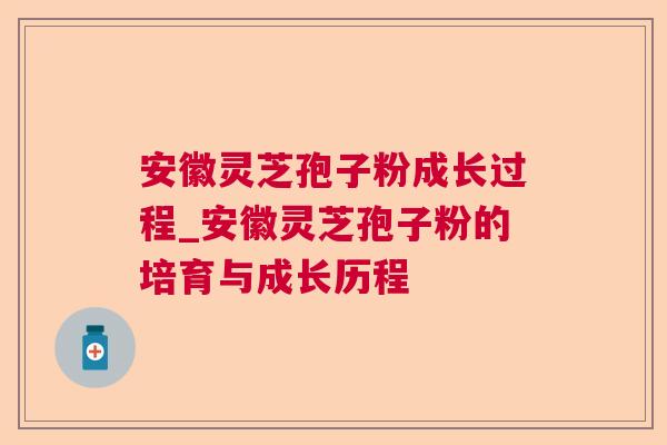 安徽灵芝孢子粉成长过程_安徽灵芝孢子粉的培育与成长历程 安徽灵芝孢子粉成长过程_安徽灵芝孢子粉的培育与成长历程