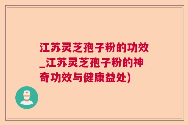 江苏灵芝孢子粉的功效_江苏灵芝孢子粉的神奇功效与健康益处)
