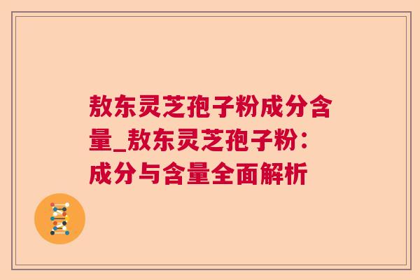 敖东灵芝孢子粉成分含量_敖东灵芝孢子粉:成分与含量全面解析 敖东灵芝孢子粉成分含量_敖东灵芝孢子粉:成分与含量全面解析