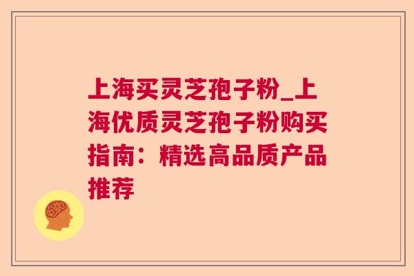 上海买灵芝孢子粉_上海优质灵芝孢子粉购买指南:精选高品质产品推荐 上海买灵芝孢子粉_上海优质灵芝孢子粉购买指南:精选高品质产品推荐