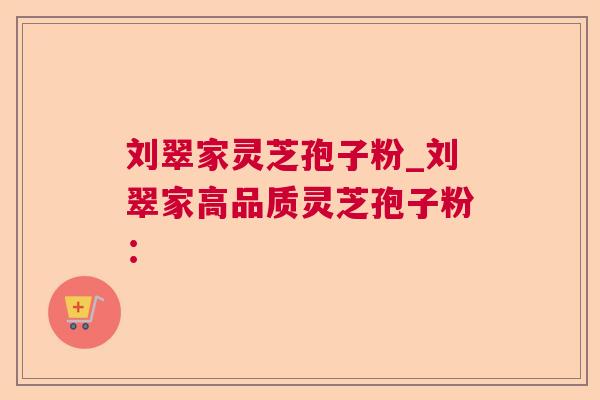 刘翠家灵芝孢子粉_刘翠家高品质灵芝孢子粉: 刘翠家灵芝孢子粉_刘翠家高品质灵芝孢子粉: