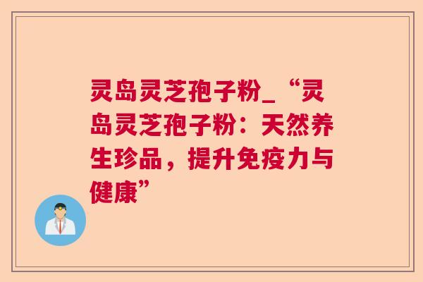 灵岛灵芝孢子粉_“灵岛灵芝孢子粉：天然养生珍品，提升免疫力与健康”