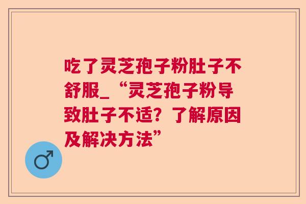 吃了灵芝孢子粉肚子不舒服_“灵芝孢子粉导致肚子不适？了解原因及解决方法”